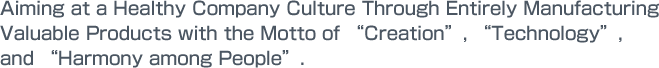 Aiming at a Healthy Company Culture Through Entirely Manufacturing Valuable Products with the Motto of gCreationh, gTechnologyh, and gHarmony among Peopleh.